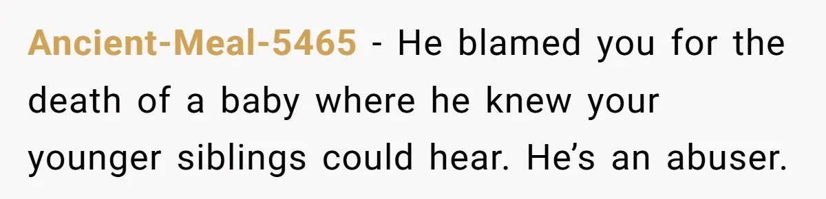 Ancient-Meal-5465 − He blamed you for the death of a baby where he knew your younger siblings could hear. He’s an abuser.