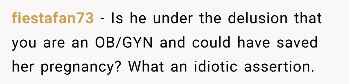 fiestafan73 − Is he under the delusion that you are an OB/GYN and could have saved her pregnancy? What an idiotic assertion.