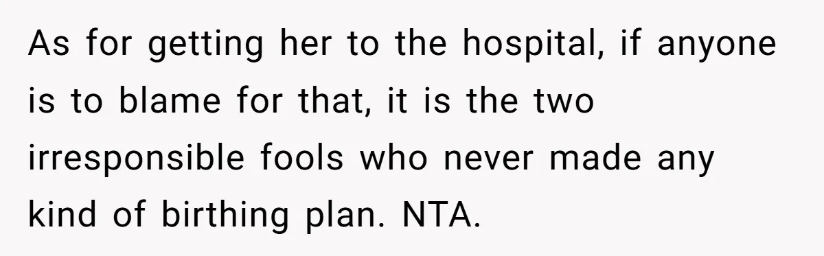 As for getting her to the hospital, if anyone is to blame for that, it is the two irresponsible fools who never made any kind of birthing plan. NTA.