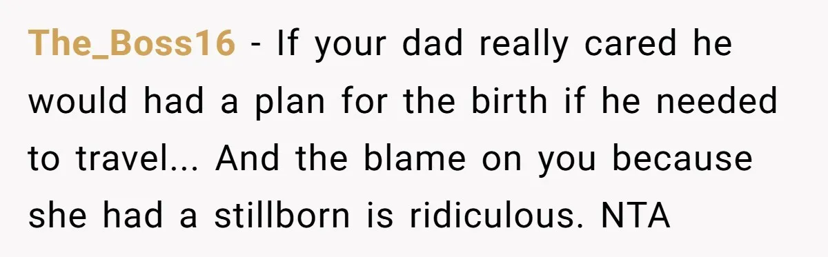 The_Boss16 − If your dad really cared he would had a plan for the birth if he needed to travel... And the blame on you because she had a stillborn...
