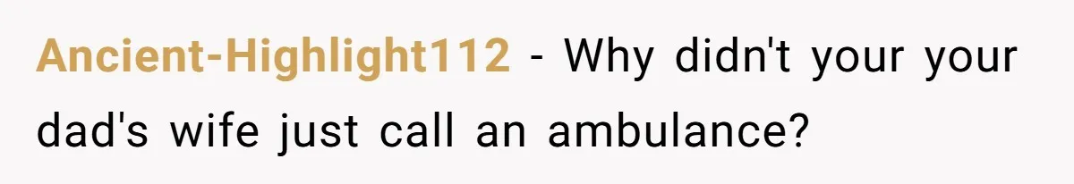 Ancient-Highlight112 − Why didn't your your dad's wife just call an ambulance?