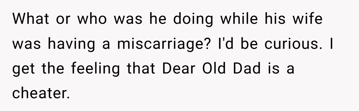 What or who was he doing while his wife was having a miscarriage? I'd be curious. I get the feeling that Dear Old Dad is a cheater.