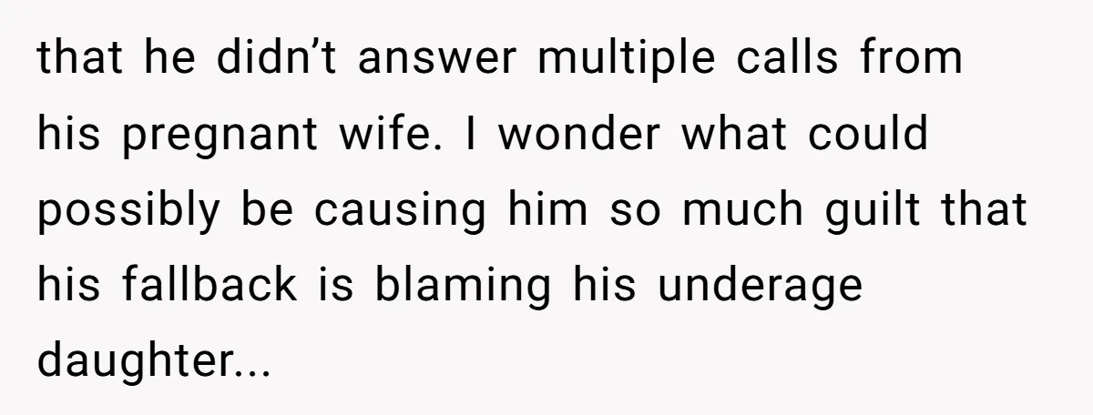 that he didn’t answer multiple calls from his pregnant wife. I wonder what could possibly be causing him so much guilt that his fallback is blaming his underage daughter...