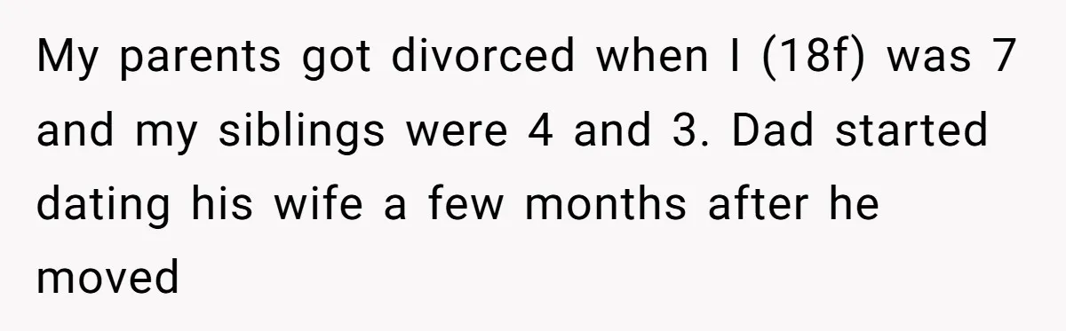 My parents got divorced when I (18f) was 7 and my siblings were 4 and 3. Dad started dating his wife a few months after he moved
