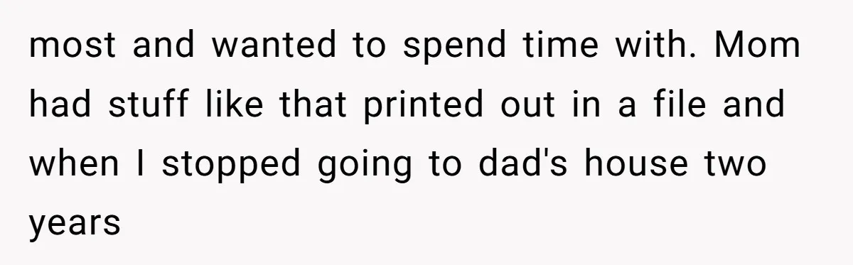most and wanted to spend time with. Mom had stuff like that printed out in a file and when I stopped going to dad's house two years
