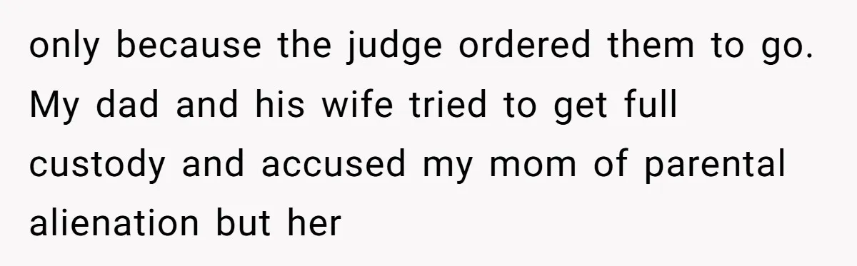 only because the judge ordered them to go. My dad and his wife tried to get full custody and accused my mom of parental alienation but her