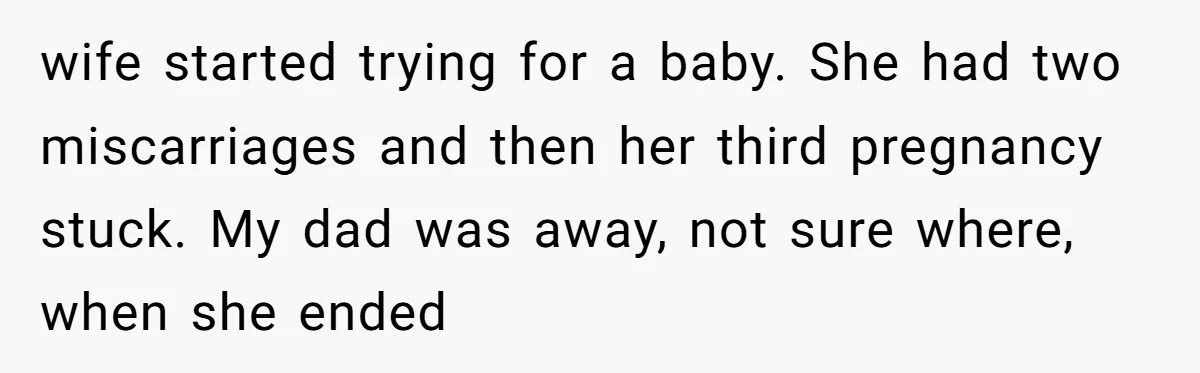 wife started trying for a baby. She had two miscarriages and then her third pregnancy stuck. My dad was away, not sure where, when she ended