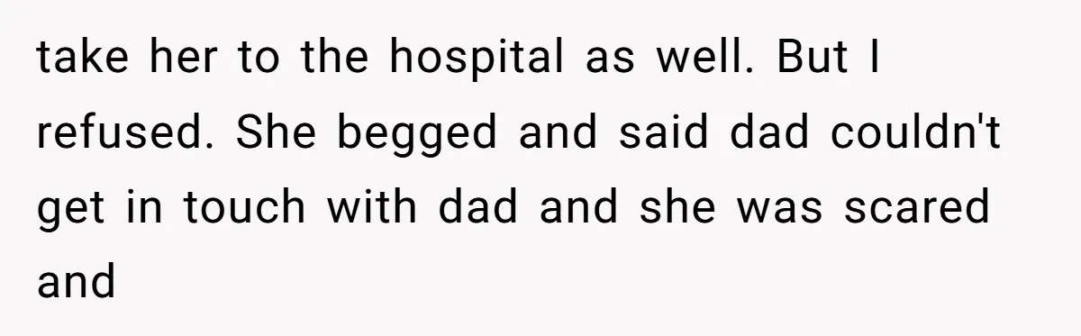 take her to the hospital as well. But I refused. She begged and said dad couldn't get in touch with dad and she was scared and
