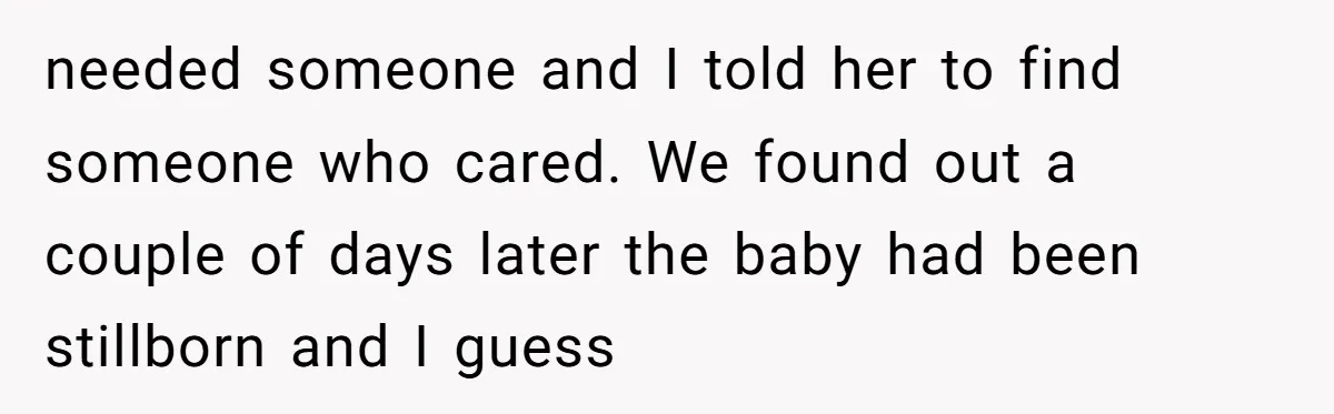 needed someone and I told her to find someone who cared. We found out a couple of days later the baby had been stillborn and I guess