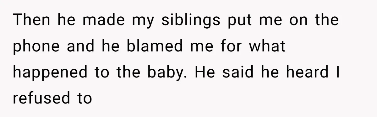 Then he made my siblings put me on the phone and he blamed me for what happened to the baby. He said he heard I refused to