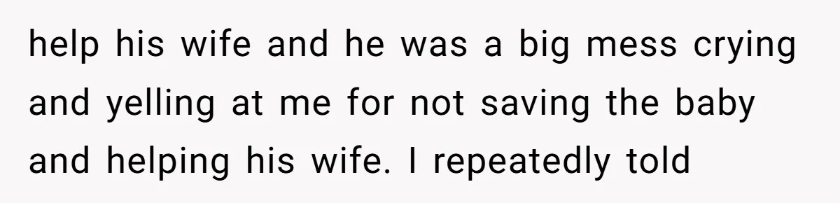 help his wife and he was a big mess crying and yelling at me for not saving the baby and helping his wife. I repeatedly told