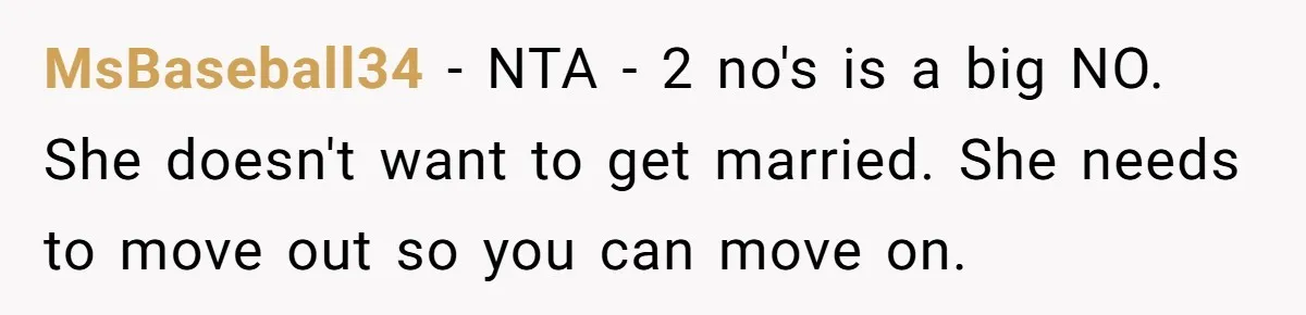 MsBaseball34 − NTA - 2 no's is a big NO. She doesn't want to get married. She needs to move out so you can move on.