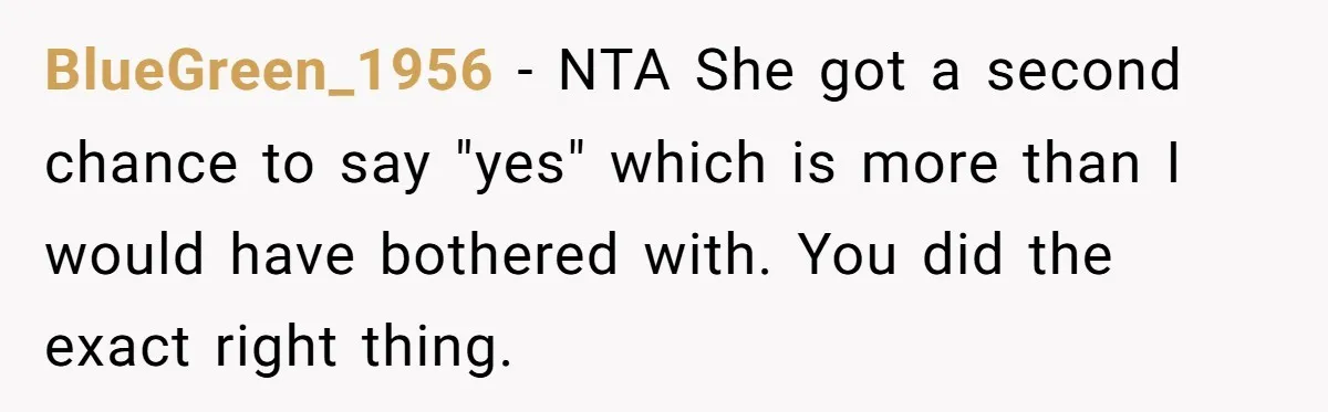 BlueGreen_1956 − NTA She got a second chance to say "yes" which is more than I would have bothered with. You did the exact right thing.
