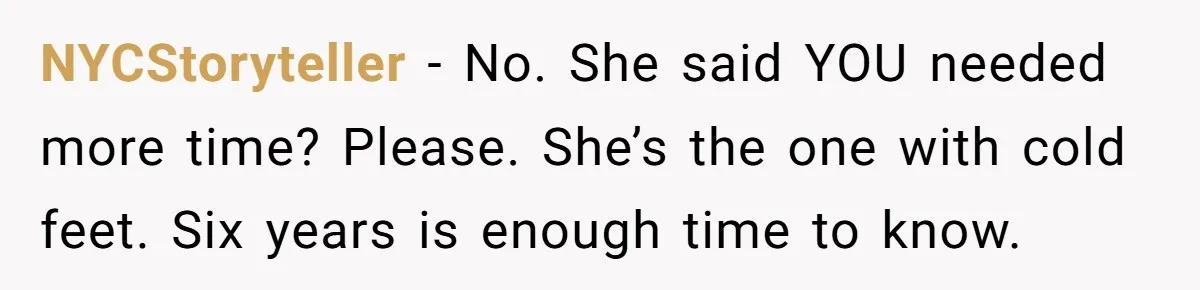 NYCStoryteller − No. She said YOU needed more time? Please. She’s the one with cold feet. Six years is enough time to know.