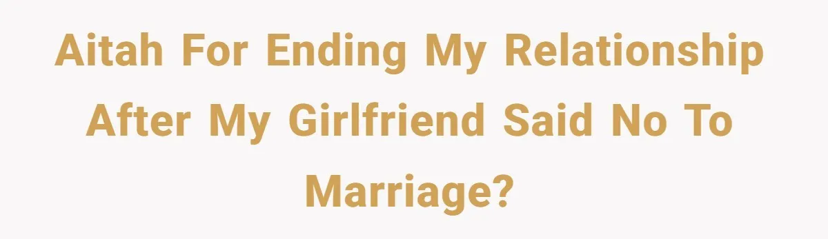 AITAH for ending my relationship after my girlfriend said no to marriage?