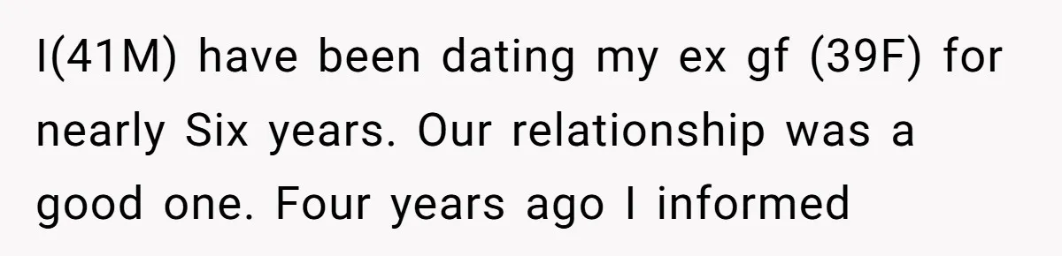 I(41M) have been dating my ex gf (39F) for nearly Six years. Our relationship was a good one. Four years ago I informed