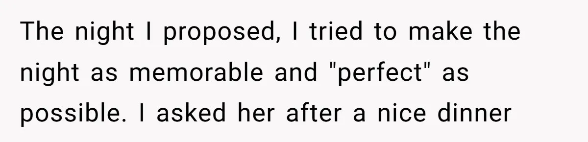 The night I proposed, I tried to make the night as memorable and "perfect" as possible. I asked her after a nice dinner