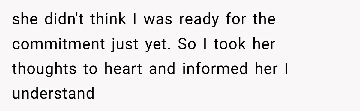 she didn't think I was ready for the commitment just yet. So I took her thoughts to heart and informed her I understand