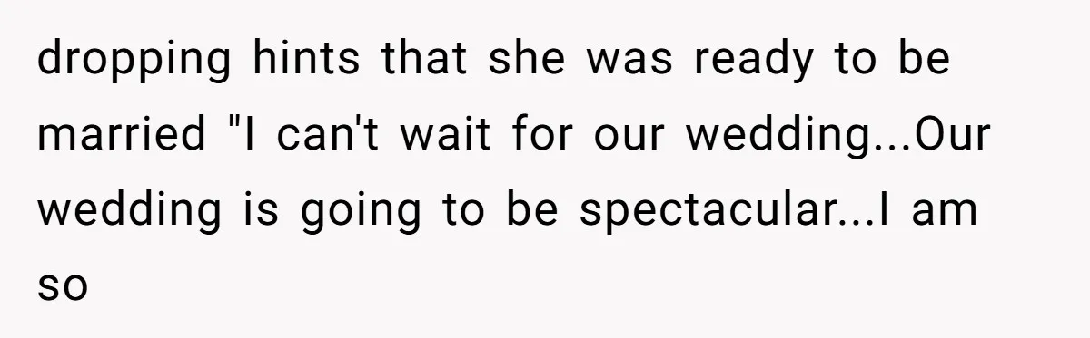 dropping hints that she was ready to be married "I can't wait for our wedding...Our wedding is going to be spectacular...I am so