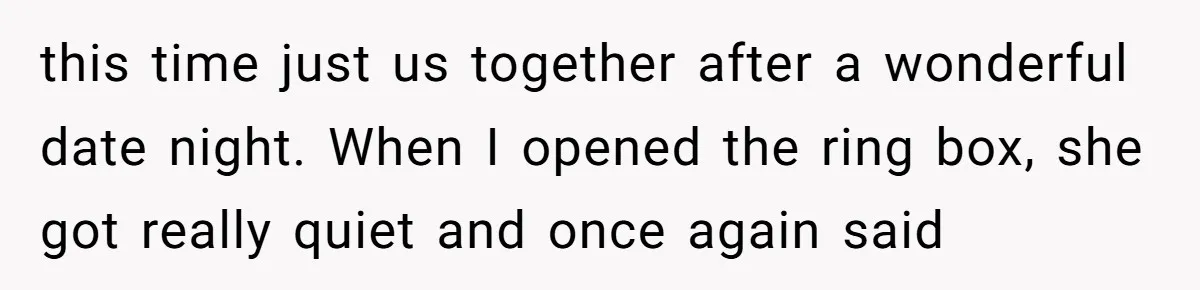 this time just us together after a wonderful date night. When I opened the ring box, she got really quiet and once again said