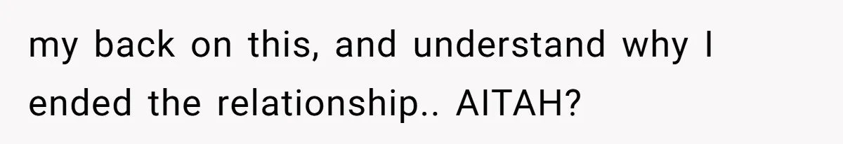 my back on this, and understand why I ended the relationship.. AITAH?