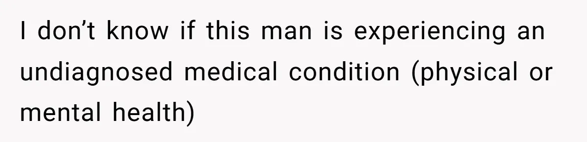 I don’t know if this man is experiencing an undiagnosed medical condition (physical or mental health)