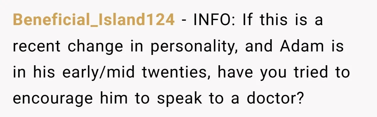 Beneficial_Island124 - INFO: If this is a recent change in personality, and Adam is in his early/mid twenties, have you tried to encourage him to speak to a doctor?