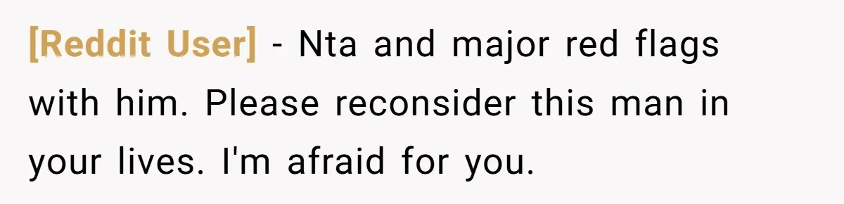 [Reddit User] - Nta and major red flags with him. Please reconsider this man in your lives. I'm afraid for you.