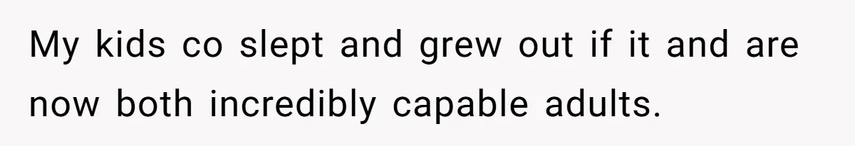 My kids co slept and grew out if it and are now both incredibly capable adults.