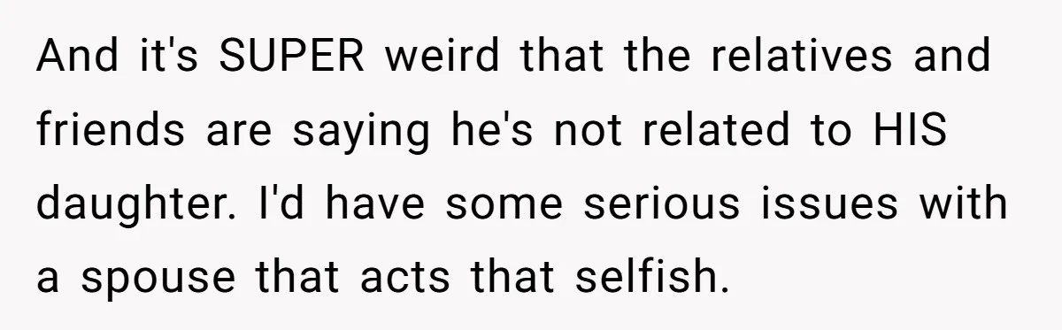 And it's SUPER weird that the relatives and friends are saying he's not related to HIS daughter. I'd have some serious issues with a spouse that acts that selfish.