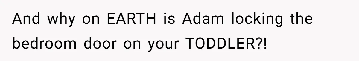 And why on EARTH is Adam locking the bedroom door on your TODDLER?!