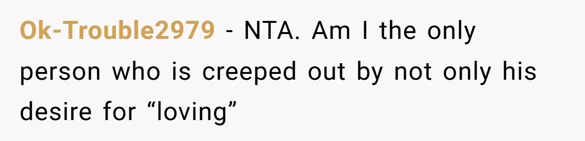 Ok-Trouble2979 - NTA. Am I the only person who is creeped out by not only his desire for “loving”