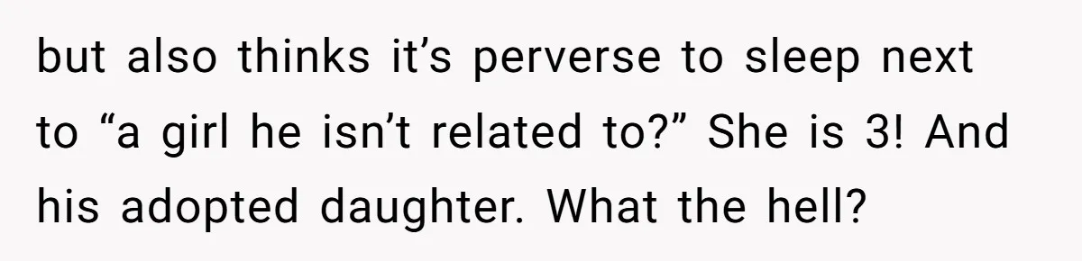 but also thinks it’s perverse to sleep next to “a girl he isn’t related to?” She is 3! And his adopted daughter. What the hell?