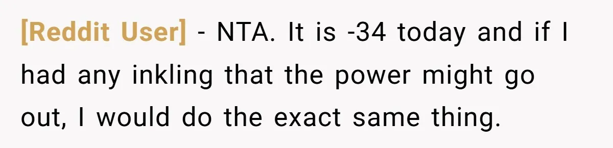 [Reddit User] - NTA. It is -34 today and if I had any inkling that the power might go out, I would do the exact same thing.