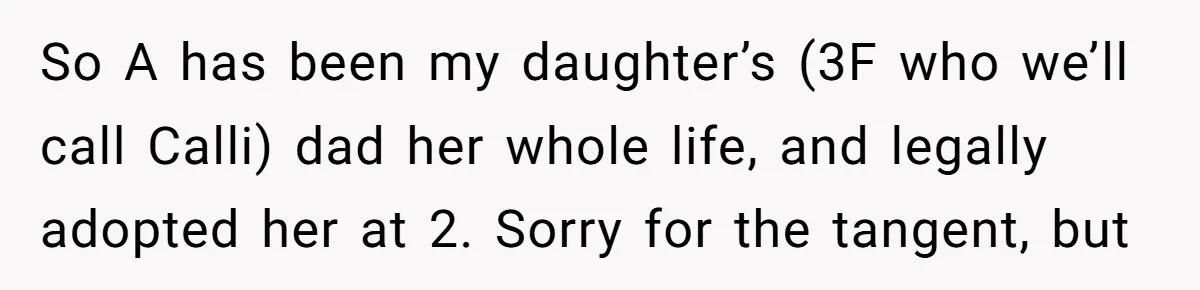 So A has been my daughter’s (3F who we’ll call Calli) dad her whole life, and legally adopted her at 2. Sorry for the tangent, but