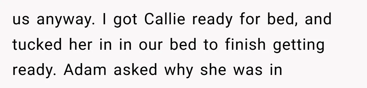 us anyway. I got Callie ready for bed, and tucked her in in our bed to finish getting ready. Adam asked why she was in