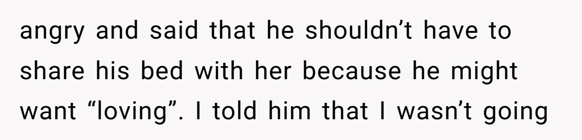 angry and said that he shouldn’t have to share his bed with her because he might want “loving”. I told him that I wasn’t going