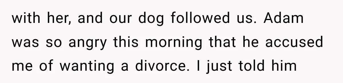 with her, and our dog followed us. Adam was so angry this morning that he accused me of wanting a divorce. I just told him