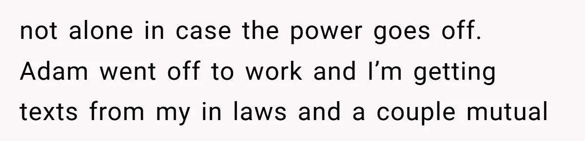 not alone in case the power goes off. Adam went off to work and I’m getting texts from my in laws and a couple mutual