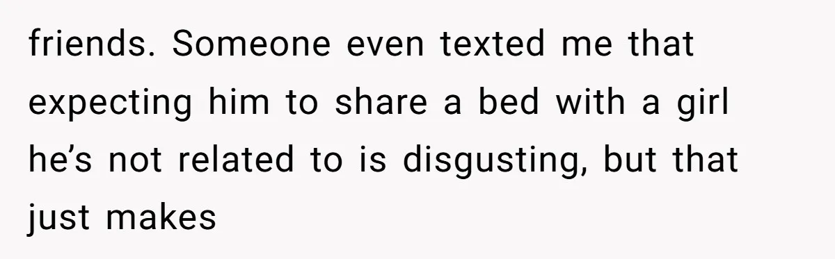 friends. Someone even texted me that expecting him to share a bed with a girl he’s not related to is disgusting, but that just makes