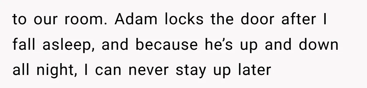to our room. Adam locks the door after I fall asleep, and because he’s up and down all night, I can never stay up later