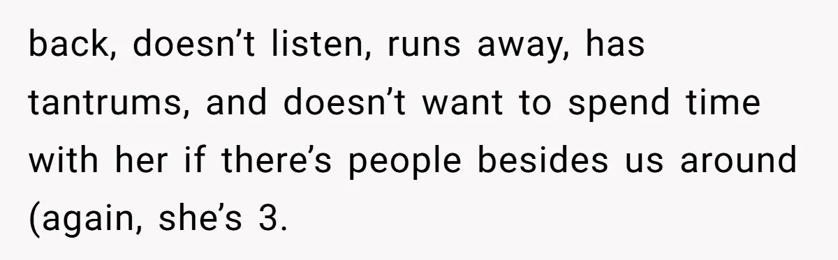 back, doesn’t listen, runs away, has tantrums, and doesn’t want to spend time with her if there’s people besides us around (again, she’s 3.