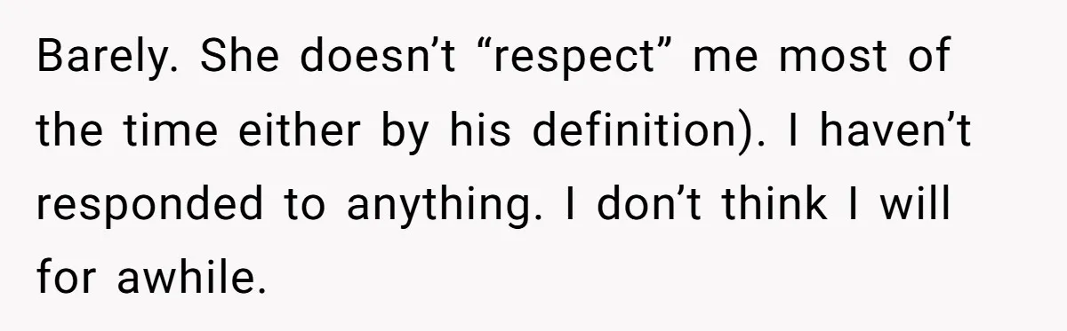 Barely. She doesn’t “respect” me most of the time either by his definition). I haven’t responded to anything. I don’t think I will for awhile.