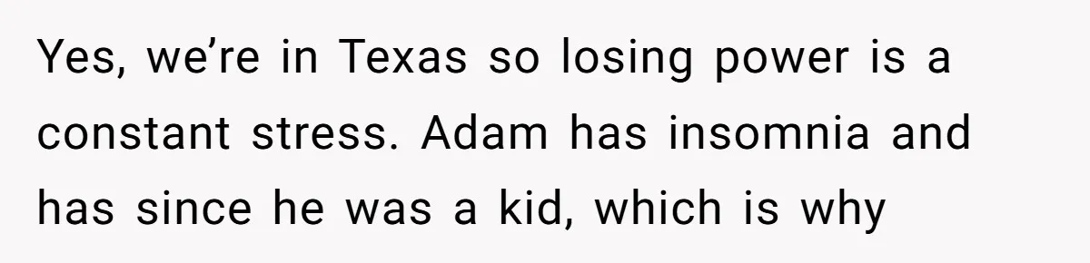 Yes, we’re in Texas so losing power is a constant stress. Adam has insomnia and has since he was a kid, which is why