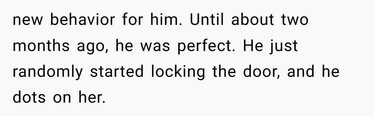 new behavior for him. Until about two months ago, he was perfect. He just randomly started locking the door, and he dots on her.