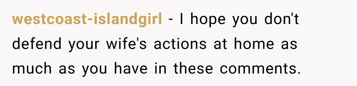 westcoast-islandgirl − I hope you don't defend your wife's actions at home as much as you have in these comments.
