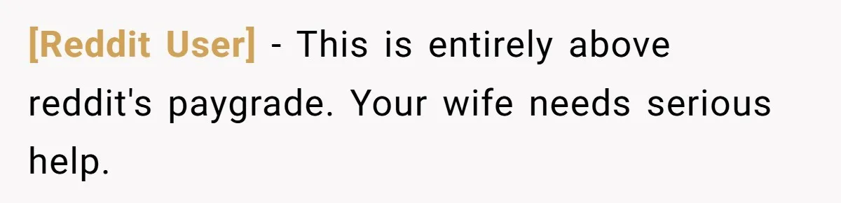 [Reddit User] − This is entirely above reddit's paygrade. Your wife needs serious help.