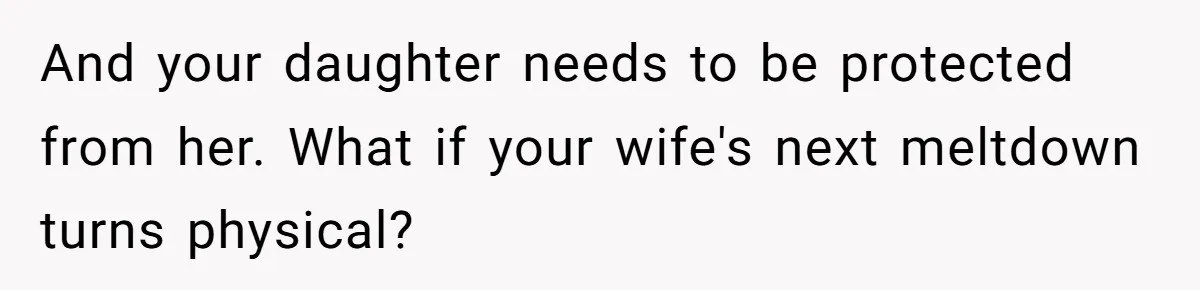 And your daughter needs to be protected from her. What if your wife's next meltdown turns physical?