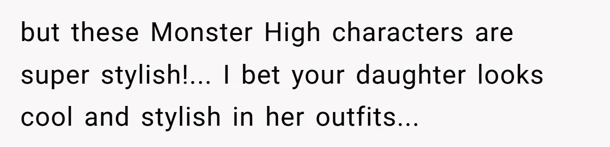 but these Monster High characters are super stylish!... I bet your daughter looks cool and stylish in her outfits...