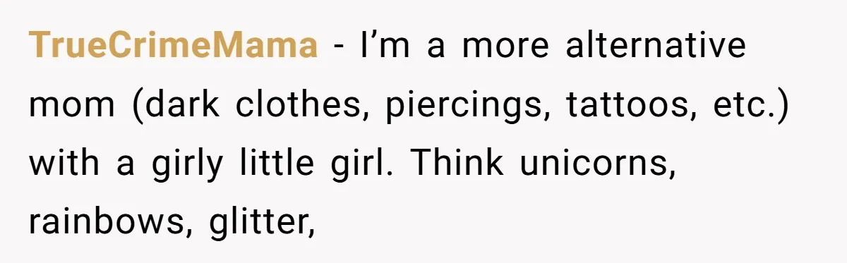 TrueCrimeMama − I’m a more alternative mom (dark clothes, piercings, tattoos, etc.) with a girly little girl. Think unicorns, rainbows, glitter,